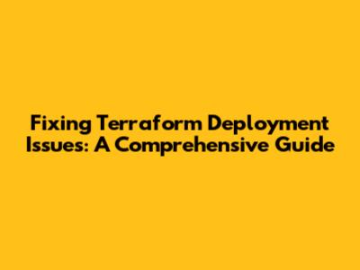 Fixing Terraform Deployment Issues: A Comprehensive Guide