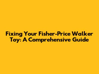 Fixing Your Fisher-Price Walker Toy: A Comprehensive Guide