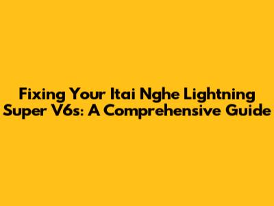 Fixing Your Itai Nghe Lightning Super V6s: A Comprehensive Guide