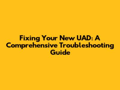 Fixing Your New UAD: A Comprehensive Troubleshooting Guide