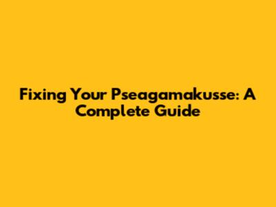 Fixing Your Pseagamakusse: A Complete Guide