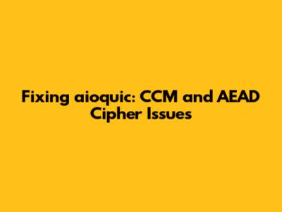 Fixing aioquic: CCM and AEAD Cipher Issues