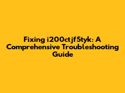 Fixing i200ctjf5tyk: A Comprehensive Troubleshooting Guide