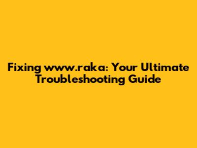 Fixing www.raka: Your Ultimate Troubleshooting Guide