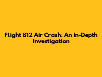 Flight 812 Air Crash: An In-Depth Investigation