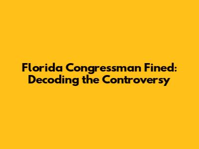 Florida Congressman Fined: Decoding the Controversy