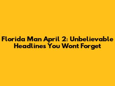 Florida Man April 2: Unbelievable Headlines You Won't Forget