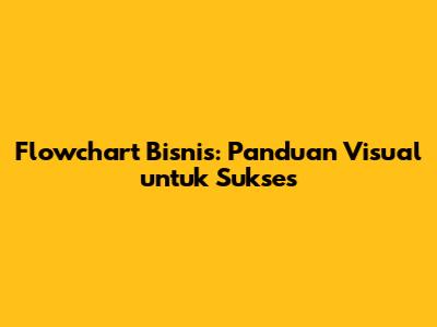 Flowchart Bisnis: Panduan Visual untuk Sukses