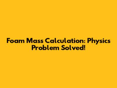 Foam Mass Calculation: Physics Problem Solved!