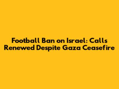 Football Ban on Israel: Calls Renewed Despite Gaza Ceasefire