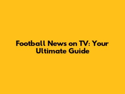 Football News on TV: Your Ultimate Guide