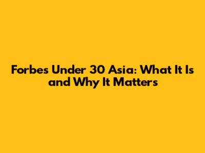 Forbes Under 30 Asia: What It Is and Why It Matters