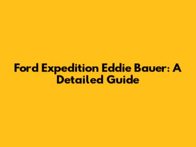 Ford Expedition Eddie Bauer: A Detailed Guide