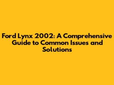 Ford Lynx 2002: A Comprehensive Guide to Common Issues and Solutions