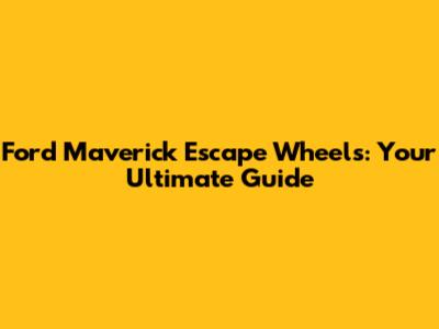 Ford Maverick Escape Wheels: Your Ultimate Guide