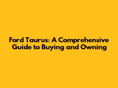 Ford Taurus: A Comprehensive Guide to Buying and Owning