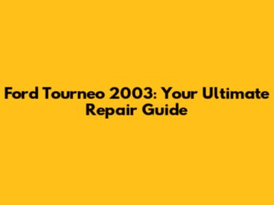 Ford Tourneo 2003: Your Ultimate Repair Guide