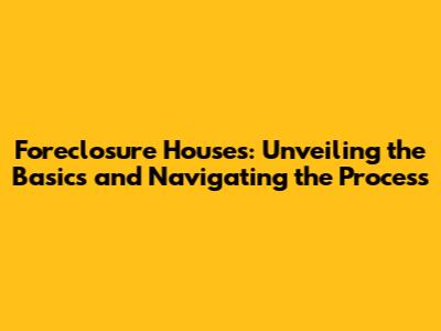 Foreclosure Houses: Unveiling the Basics and Navigating the Process