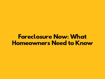 Foreclosure Now: What Homeowners Need to Know