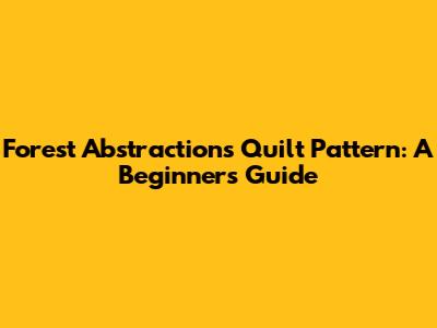 Forest Abstractions Quilt Pattern: A Beginner's Guide