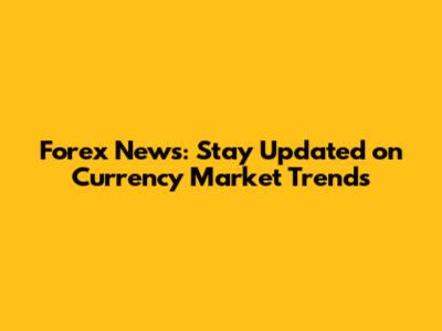 Forex News: Stay Updated on Currency Market Trends