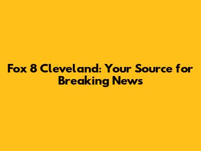 Fox 8 Cleveland: Your Source for Breaking News