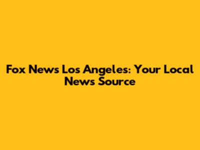 Fox News Los Angeles: Your Local News Source
