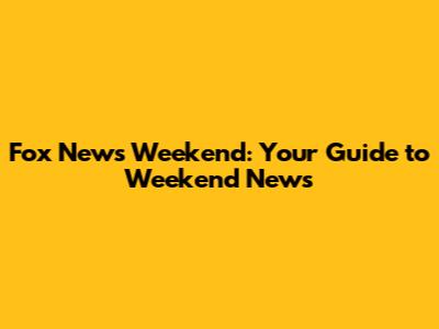 Fox News Weekend: Your Guide to Weekend News