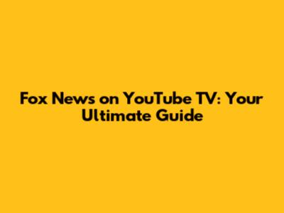 Fox News on YouTube TV: Your Ultimate Guide