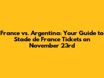 France vs. Argentina: Your Guide to Stade de France Tickets on November 23rd