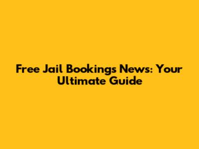 Free Jail Bookings News: Your Ultimate Guide