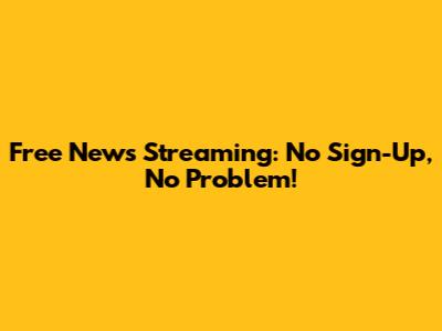 Free News Streaming: No Sign-Up, No Problem!
