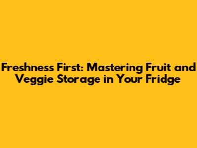Freshness First: Mastering Fruit and Veggie Storage in Your Fridge