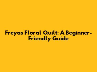 Freya's Floral Quilt: A Beginner-Friendly Guide