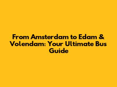 From Amsterdam to Edam & Volendam: Your Ultimate Bus Guide