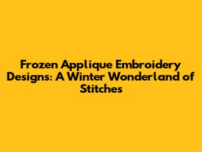 Frozen Applique Embroidery Designs: A Winter Wonderland of Stitches
