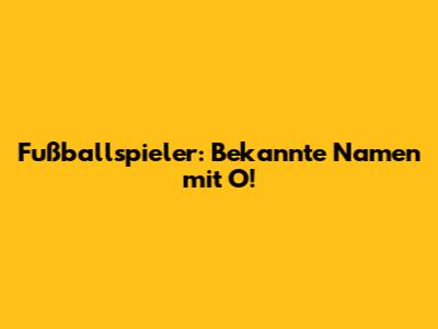 Fußballspieler: Bekannte Namen mit O!