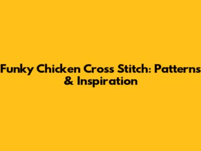 Funky Chicken Cross Stitch: Patterns & Inspiration