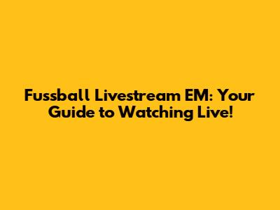 Fussball Livestream EM: Your Guide to Watching Live!