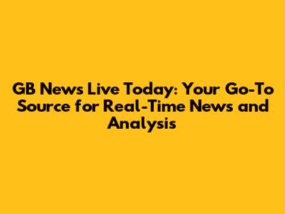 GB News Live Today: Your Go-To Source for Real-Time News and Analysis