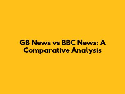 GB News vs BBC News: A Comparative Analysis