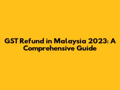 GST Refund in Malaysia 2023: A Comprehensive Guide