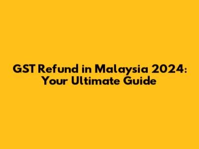 GST Refund in Malaysia 2024: Your Ultimate Guide