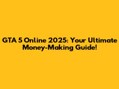 GTA 5 Online 2025: Your Ultimate Money-Making Guide!