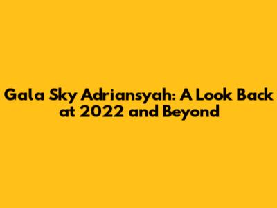 Gala Sky Adriansyah: A Look Back at 2022 and Beyond