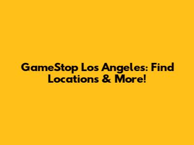 GameStop Los Angeles: Find Locations & More!