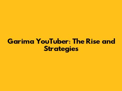 Garima YouTuber: The Rise and Strategies