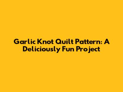 Garlic Knot Quilt Pattern: A Deliciously Fun Project