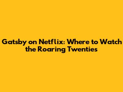 Gatsby on Netflix: Where to Watch the Roaring Twenties