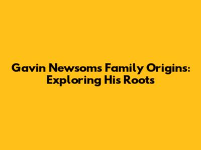 Gavin Newsom's Family Origins: Exploring His Roots